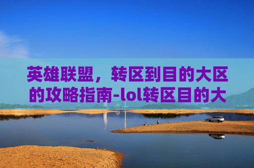 英雄联盟，转区到目的大区的攻略指南-lol转区目的大区有影响么