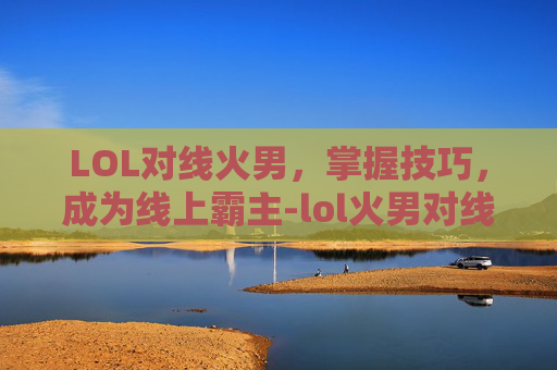 LOL对线火男，掌握技巧，成为线上霸主-lol火男对线技巧