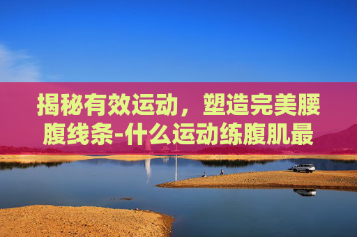 揭秘有效运动，塑造完美腰腹线条-什么运动练腹肌最快最有效