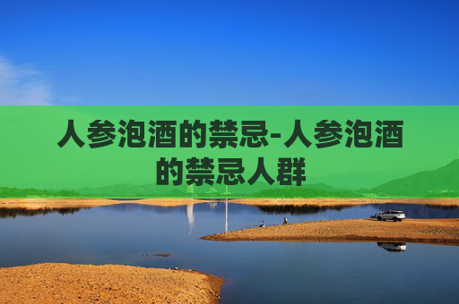 人参泡酒的禁忌-人参泡酒的禁忌人群