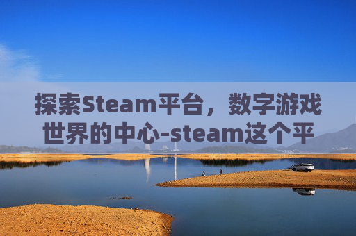 探索Steam平台，数字游戏世界的中心-steam这个平台正规吗