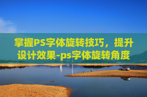 掌握PS字体旋转技巧,提升设计效果-ps字体旋转角度怎么调整 掌握PS字体旋转技巧,提升设计效果-ps字体旋转角度怎么调整