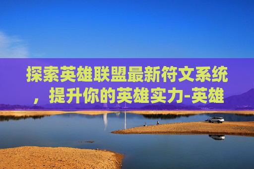 探索英雄联盟最新符文系统，提升你的英雄实力-英雄联盟最新符文