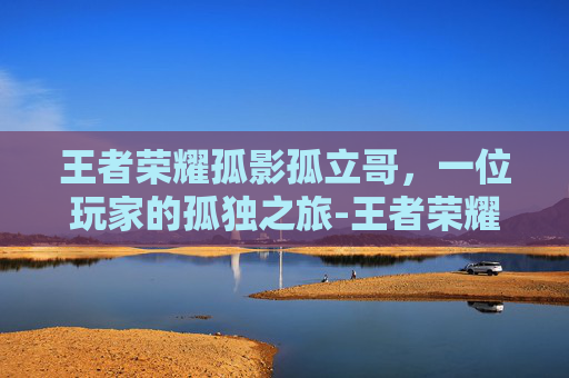 王者荣耀孤影孤立哥，一位玩家的孤独之旅-王者荣耀孤影孤立哥怎么获得