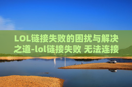 LOL链接失败的困扰与解决之道-lol链接失败 无法连接服务器请检查你的网络连接
