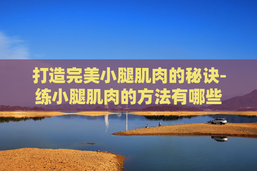 打造完美小腿肌肉的秘诀-练小腿肌肉的方法有哪些