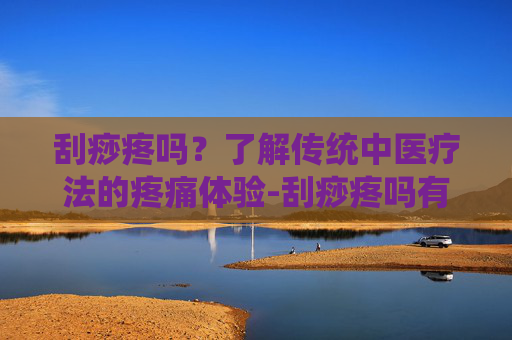 刮痧疼吗？了解传统中医疗法的疼痛体验-刮痧疼吗有什么好处