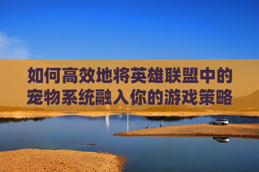 如何高效地将英雄联盟中的宠物系统融入你的游戏策略-英雄联盟宠物在哪里装备