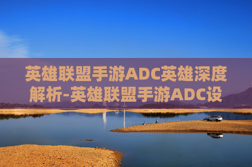 英雄联盟手游ADC英雄深度解析-英雄联盟手游ADC设置