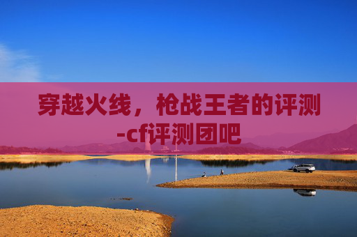 穿越火线，枪战王者的评测-cf评测团吧