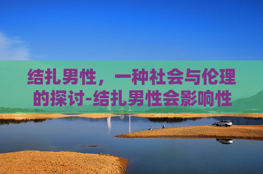 结扎男性，一种社会与伦理的探讨-结扎男性会影响性功能吗