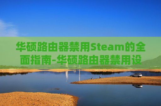 华硕路由器禁用Steam的全面指南-华硕路由器禁用设备