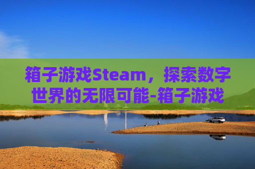 箱子游戏Steam，探索数字世界的无限可能-箱子游戏下载