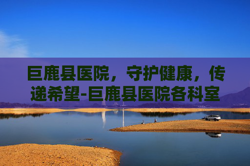 巨鹿县医院，守护健康，传递希望-巨鹿县医院各科室电话