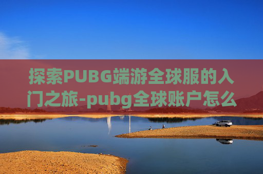 探索PUBG端游全球服的入门之旅-pubg全球账户怎么注册