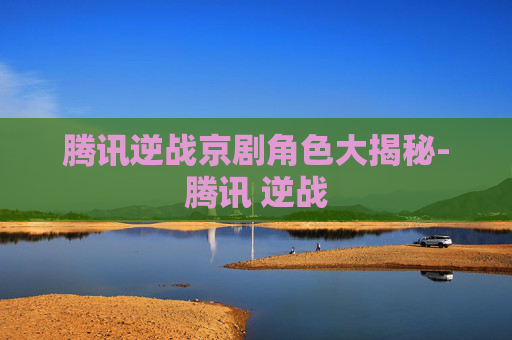 腾讯逆战京剧角色大揭秘-腾讯 逆战