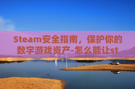 Steam安全指南，保护你的数字游戏资产-怎么能让steam安全