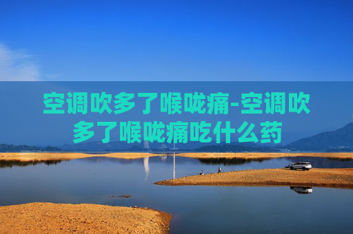 空调吹多了喉咙痛-空调吹多了喉咙痛吃什么药