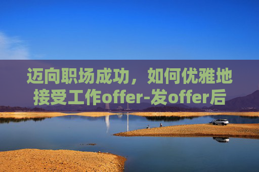 迈向职场成功，如何优雅地接受工作offer-发offer后又不录用如何处理