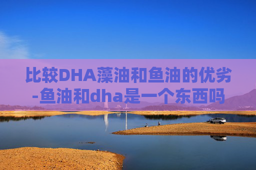 比较DHA藻油和鱼油的优劣-鱼油和dha是一个东西吗