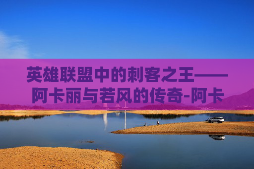 英雄联盟中的刺客之王——阿卡丽与若风的传奇-阿卡丽打诺手