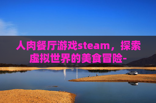 人肉餐厅游戏steam，探索虚拟世界的美食冒险-