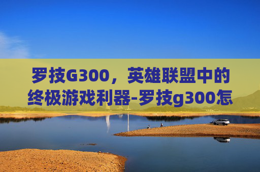罗技G300，英雄联盟中的终极游戏利器-罗技g300怎么样