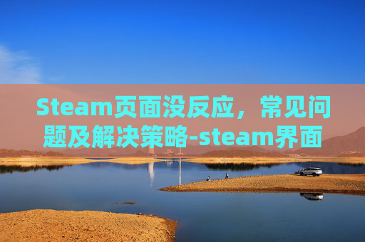 Steam页面没反应，常见问题及解决策略-steam界面出不来