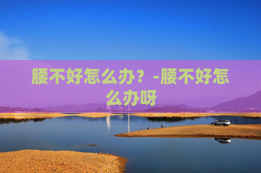 腰不好怎么办？-腰不好怎么办呀