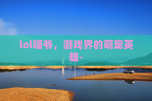 lol喵爷，游戏界的萌宠英雄-