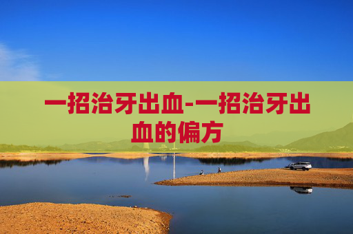 一招治牙出血-一招治牙出血的偏方