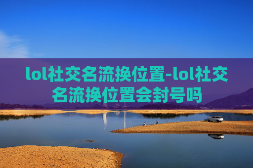 lol社交名流换位置-lol社交名流换位置会封号吗