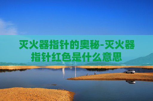 灭火器指针的奥秘-灭火器指针红色是什么意思