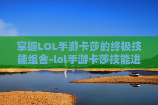 掌握LOL手游卡莎的终极技能组合-lol手游卡莎技能进化条件
