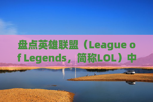 盘点英雄联盟（League of Legends，简称LOL）中那些不再上架的电玩皮肤-lol电玩皮肤是限定吗
