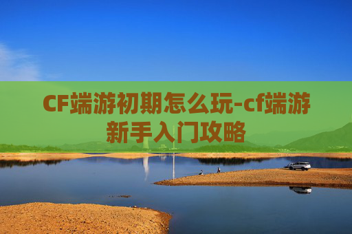 CF端游初期怎么玩-cf端游新手入门攻略
