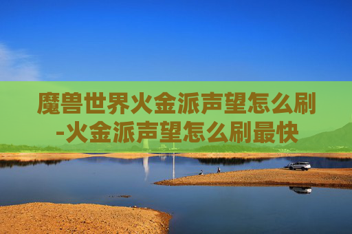 魔兽世界火金派声望怎么刷-火金派声望怎么刷最快