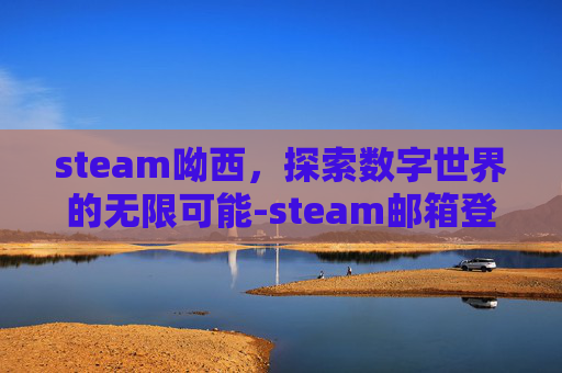 steam呦西，探索数字世界的无限可能-steam邮箱登录入口