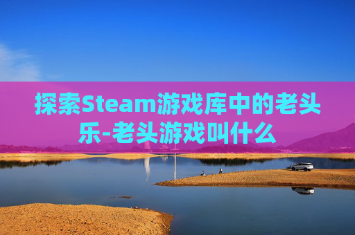 探索Steam游戏库中的老头乐-老头游戏叫什么