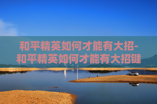 和平精英如何才能有大招-和平精英如何才能有大招键