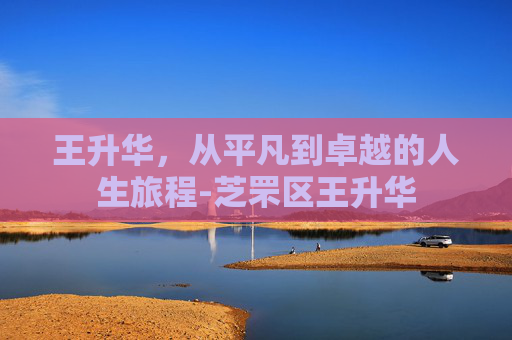 王升华，从平凡到卓越的人生旅程-芝罘区王升华