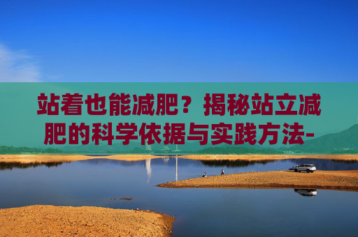 站着也能减肥？揭秘站立减肥的科学依据与实践方法-站着可以减肥么