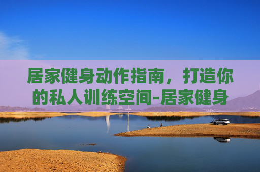 居家健身动作指南，打造你的私人训练空间-居家健身动作推荐
