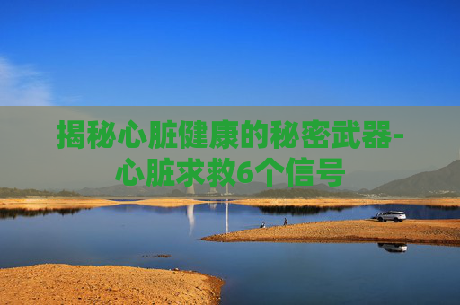 揭秘心脏健康的秘密武器-心脏求救6个信号