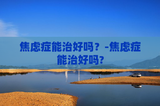 焦虑症能治好吗？-焦虑症能治好吗?