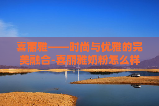 喜丽雅——时尚与优雅的完美融合-喜丽雅奶粉怎么样
