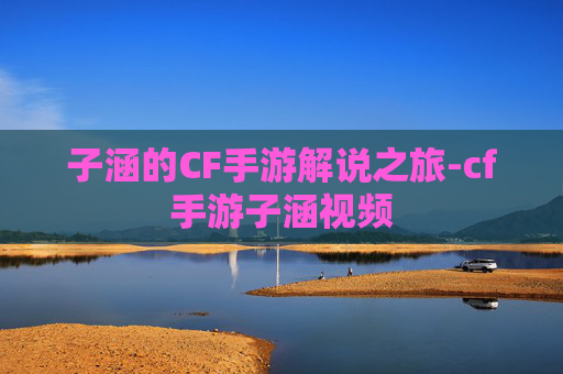 子涵的CF手游解说之旅-cf手游子涵视频