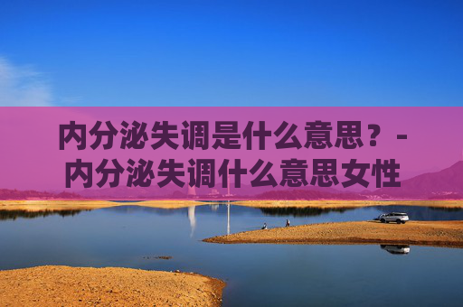 内分泌失调是什么意思？-内分泌失调什么意思女性
