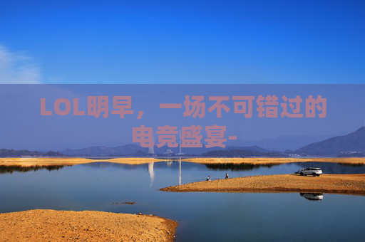 LOL明早，一场不可错过的电竞盛宴-