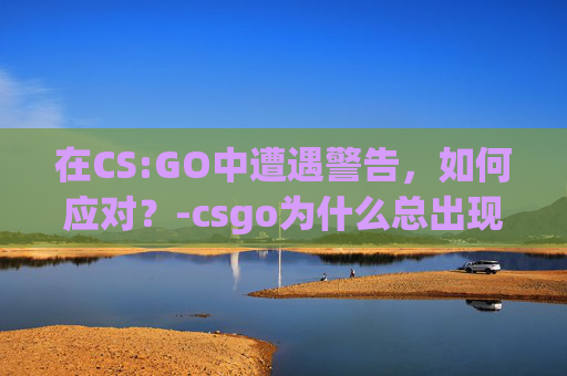 在CS:GO中遭遇警告，如何应对？-csgo为什么总出现警告